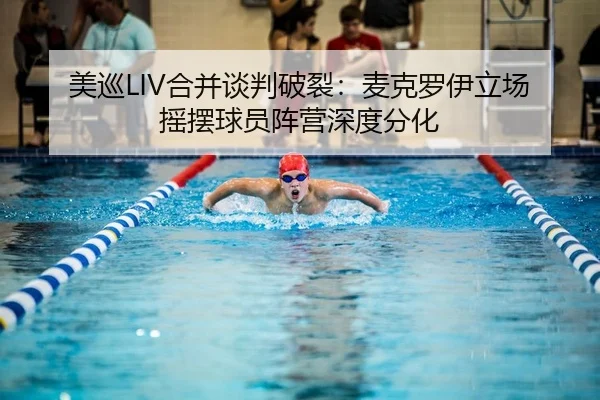 美巡LIV合并谈判破裂：麦克罗伊立场摇摆球员阵营深度分化